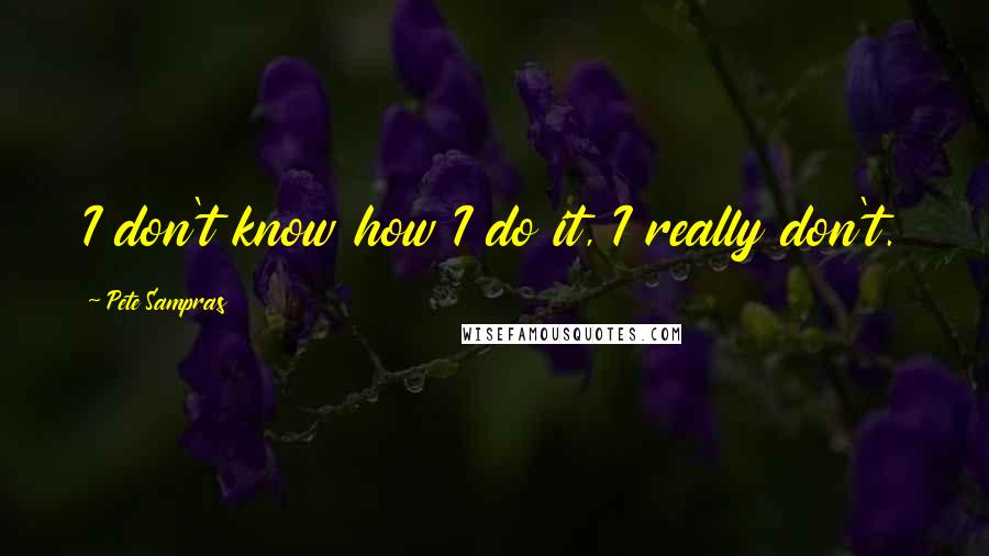 Pete Sampras Quotes: I don't know how I do it, I really don't.