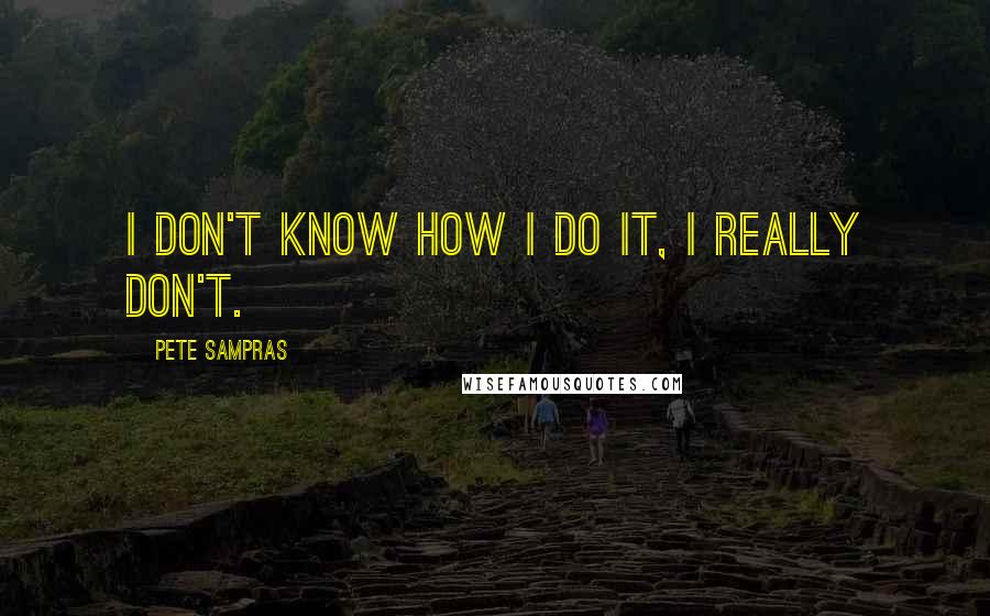 Pete Sampras Quotes: I don't know how I do it, I really don't.