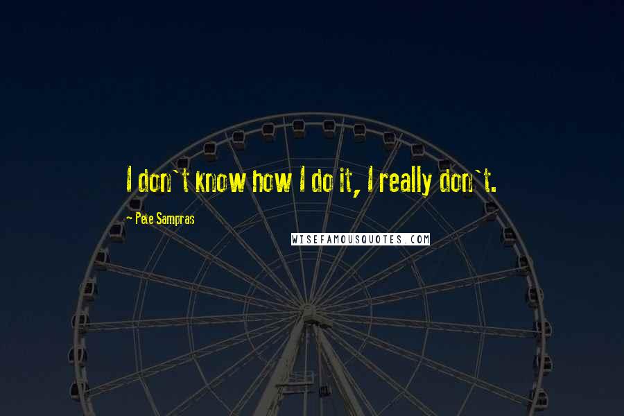 Pete Sampras Quotes: I don't know how I do it, I really don't.