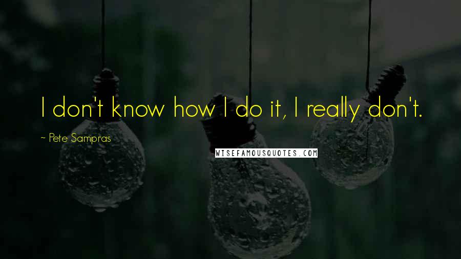 Pete Sampras Quotes: I don't know how I do it, I really don't.