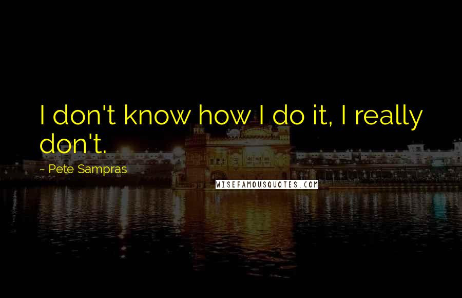 Pete Sampras Quotes: I don't know how I do it, I really don't.