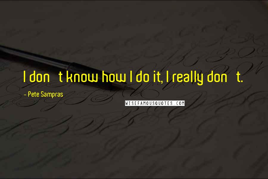 Pete Sampras Quotes: I don't know how I do it, I really don't.