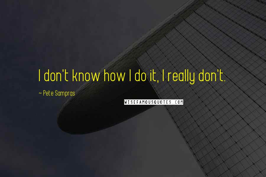 Pete Sampras Quotes: I don't know how I do it, I really don't.