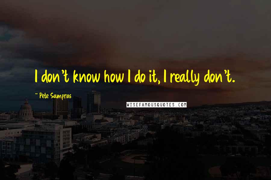 Pete Sampras Quotes: I don't know how I do it, I really don't.