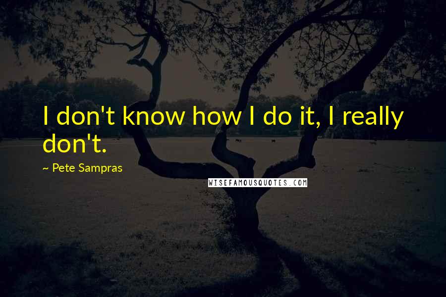 Pete Sampras Quotes: I don't know how I do it, I really don't.