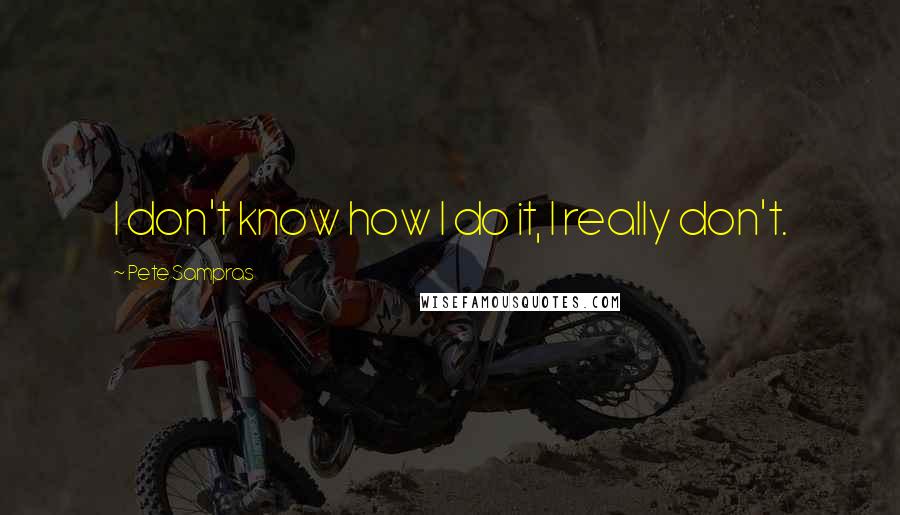 Pete Sampras Quotes: I don't know how I do it, I really don't.