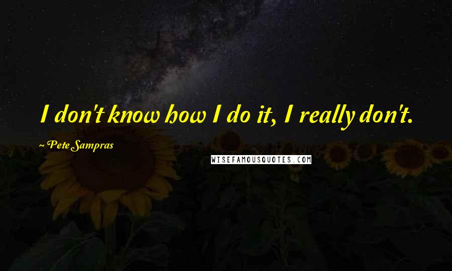 Pete Sampras Quotes: I don't know how I do it, I really don't.