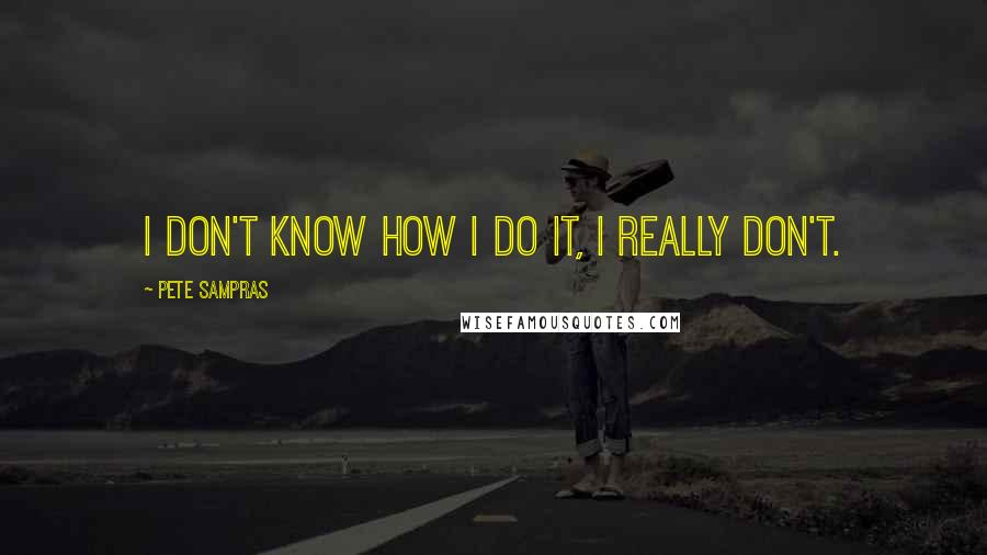 Pete Sampras Quotes: I don't know how I do it, I really don't.