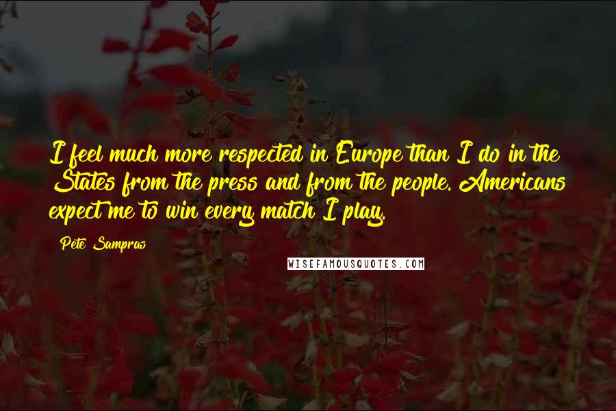 Pete Sampras Quotes: I feel much more respected in Europe than I do in the States from the press and from the people. Americans expect me to win every match I play.