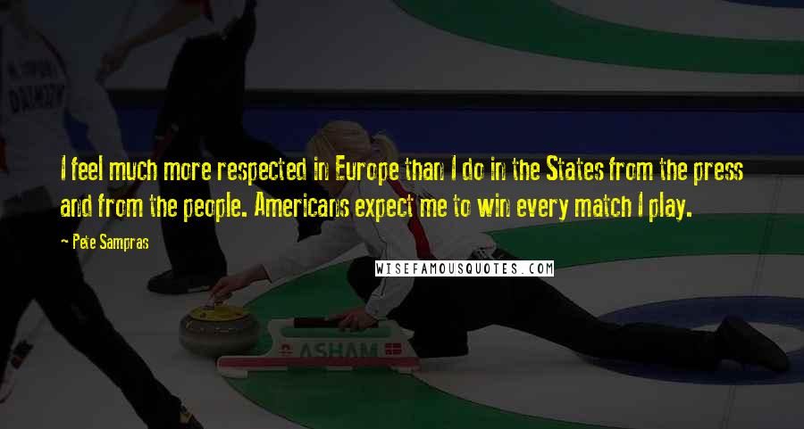 Pete Sampras Quotes: I feel much more respected in Europe than I do in the States from the press and from the people. Americans expect me to win every match I play.