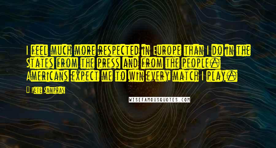 Pete Sampras Quotes: I feel much more respected in Europe than I do in the States from the press and from the people. Americans expect me to win every match I play.