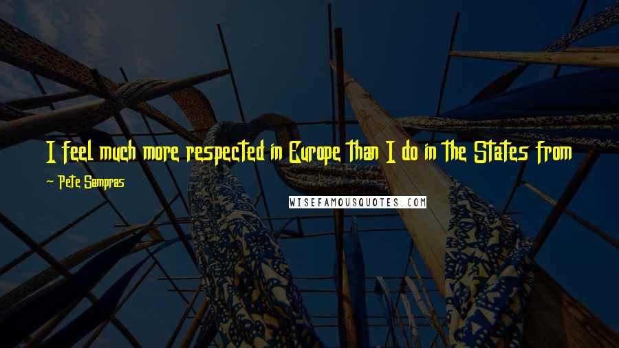 Pete Sampras Quotes: I feel much more respected in Europe than I do in the States from the press and from the people. Americans expect me to win every match I play.