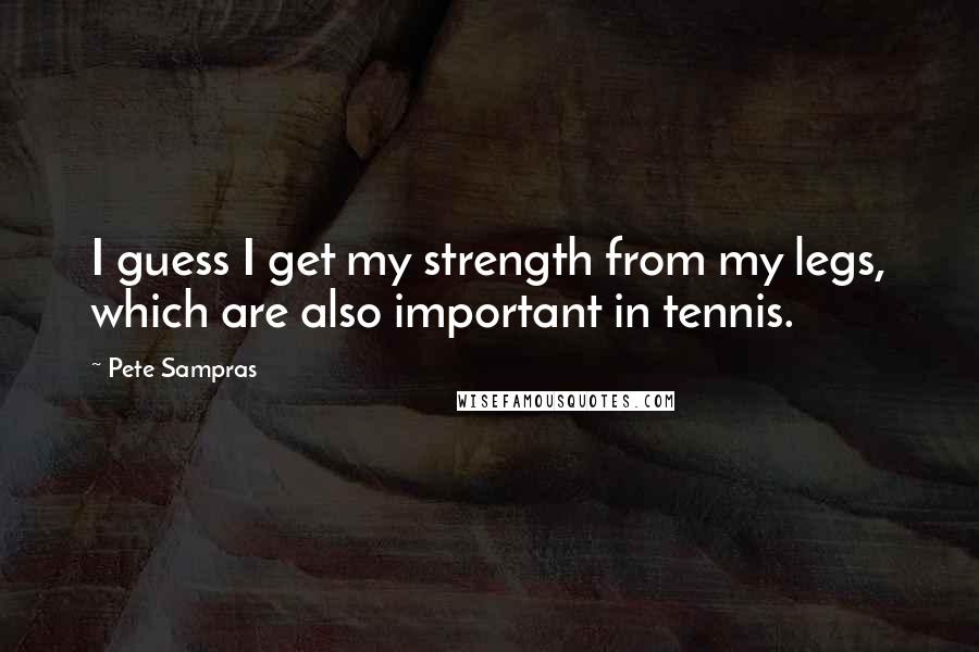 Pete Sampras Quotes: I guess I get my strength from my legs, which are also important in tennis.