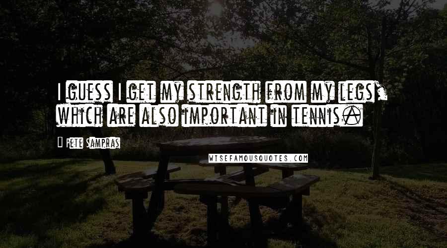 Pete Sampras Quotes: I guess I get my strength from my legs, which are also important in tennis.