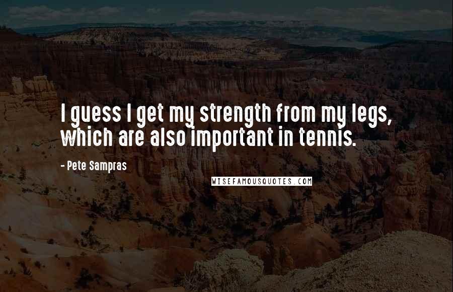 Pete Sampras Quotes: I guess I get my strength from my legs, which are also important in tennis.