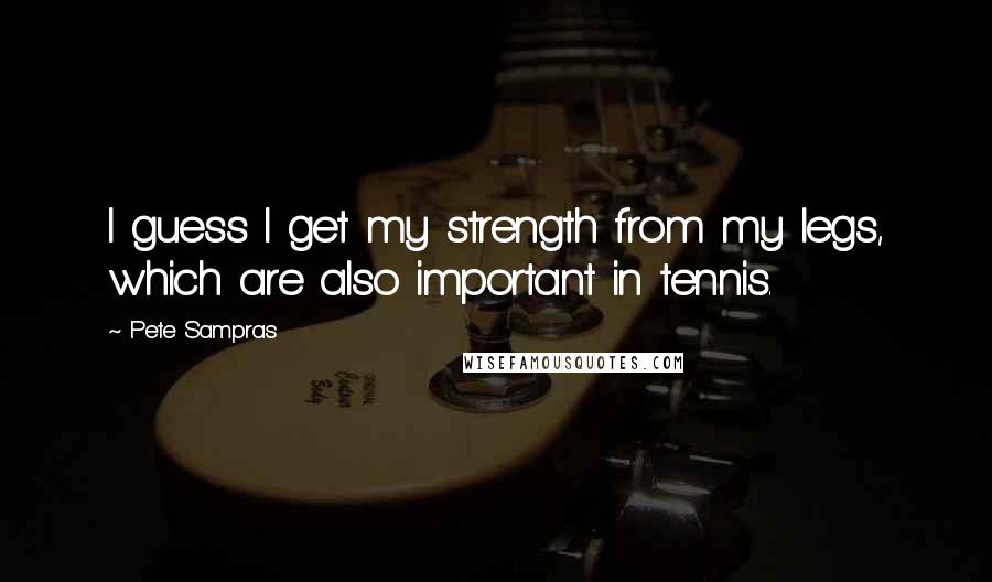 Pete Sampras Quotes: I guess I get my strength from my legs, which are also important in tennis.