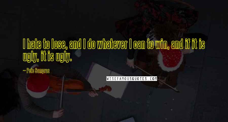 Pete Sampras Quotes: I hate to lose, and I do whatever I can to win, and if it is ugly, it is ugly.
