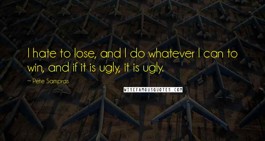 Pete Sampras Quotes: I hate to lose, and I do whatever I can to win, and if it is ugly, it is ugly.