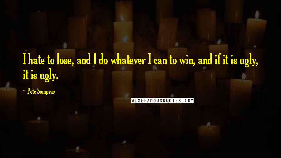 Pete Sampras Quotes: I hate to lose, and I do whatever I can to win, and if it is ugly, it is ugly.