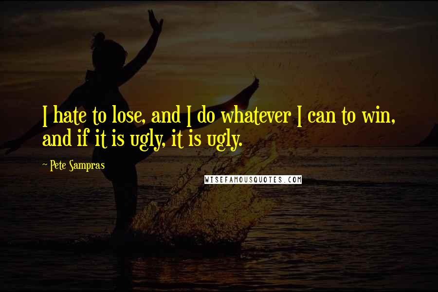 Pete Sampras Quotes: I hate to lose, and I do whatever I can to win, and if it is ugly, it is ugly.
