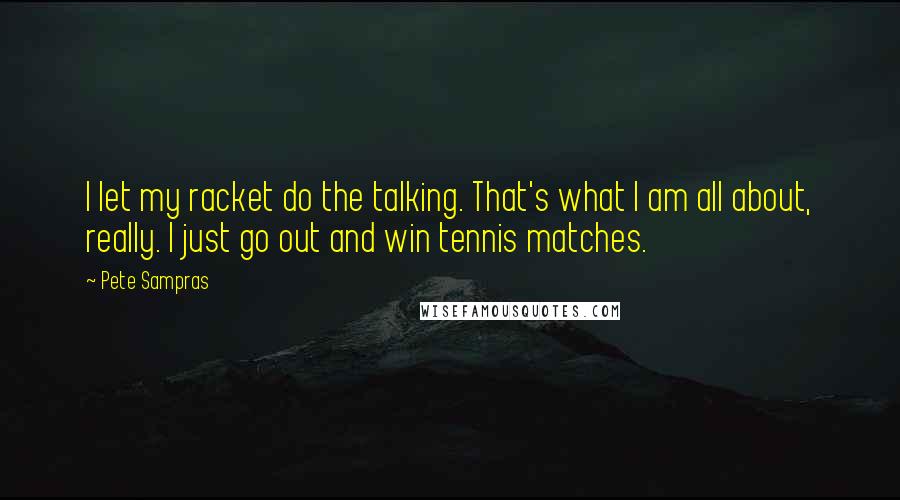 Pete Sampras Quotes: I let my racket do the talking. That's what I am all about, really. I just go out and win tennis matches.