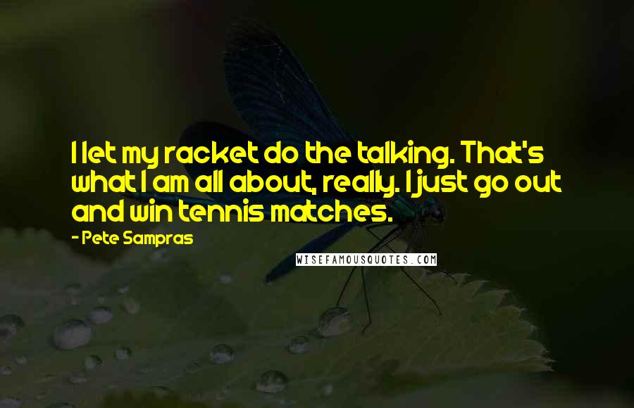 Pete Sampras Quotes: I let my racket do the talking. That's what I am all about, really. I just go out and win tennis matches.