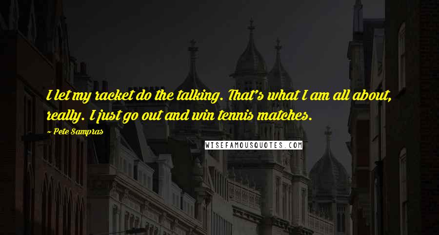 Pete Sampras Quotes: I let my racket do the talking. That's what I am all about, really. I just go out and win tennis matches.