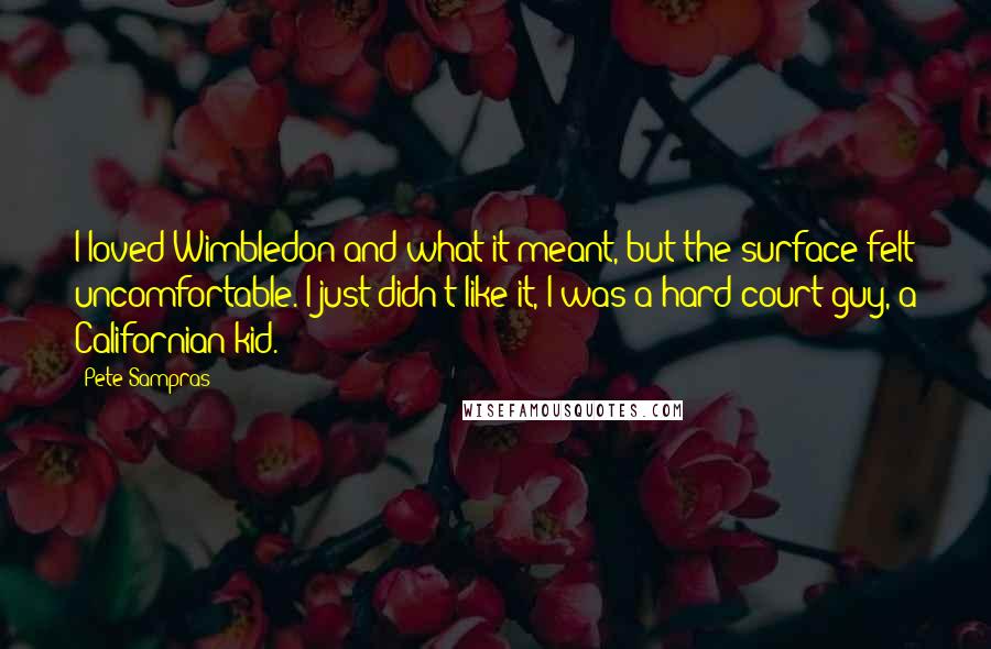 Pete Sampras Quotes: I loved Wimbledon and what it meant, but the surface felt uncomfortable. I just didn't like it, I was a hard-court guy, a Californian kid.