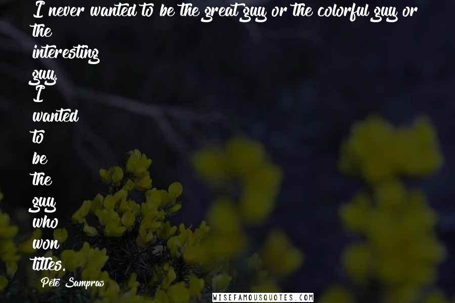 Pete Sampras Quotes: I never wanted to be the great guy or the colorful guy or the interesting guy. I wanted to be the guy who won titles.