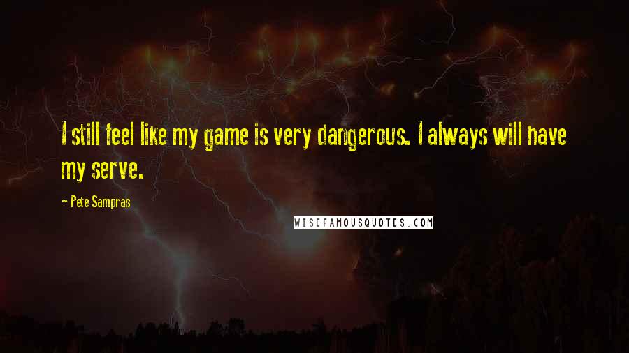 Pete Sampras Quotes: I still feel like my game is very dangerous. I always will have my serve.