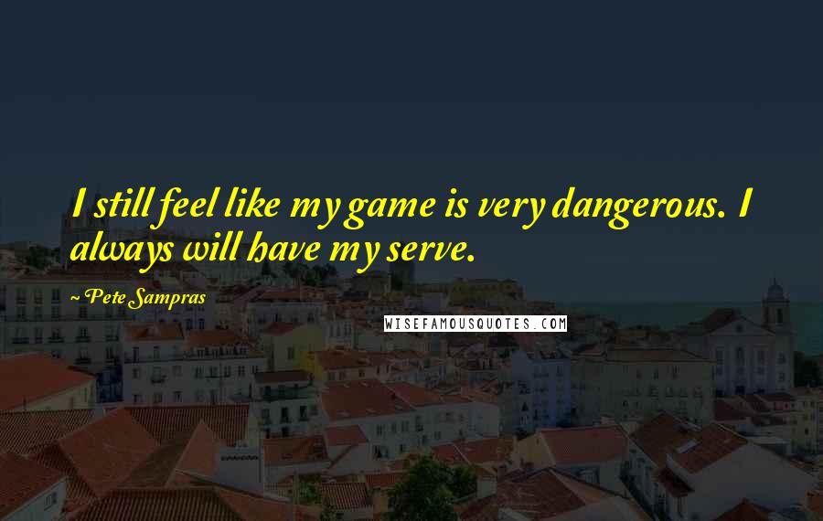 Pete Sampras Quotes: I still feel like my game is very dangerous. I always will have my serve.
