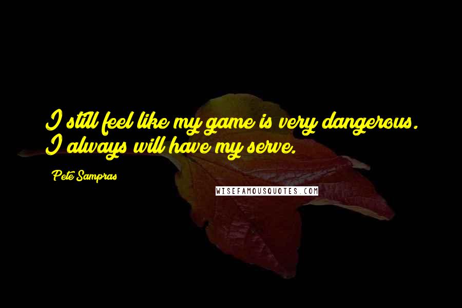 Pete Sampras Quotes: I still feel like my game is very dangerous. I always will have my serve.
