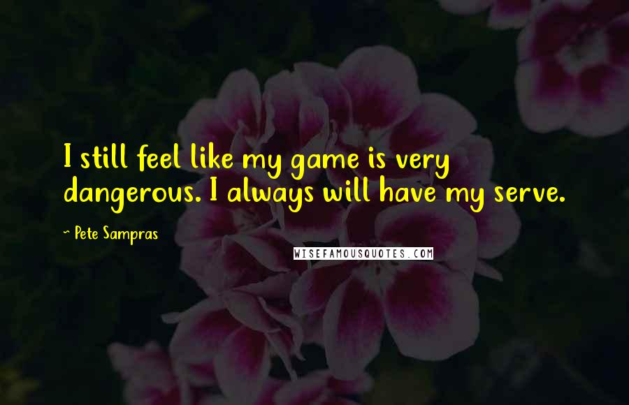 Pete Sampras Quotes: I still feel like my game is very dangerous. I always will have my serve.