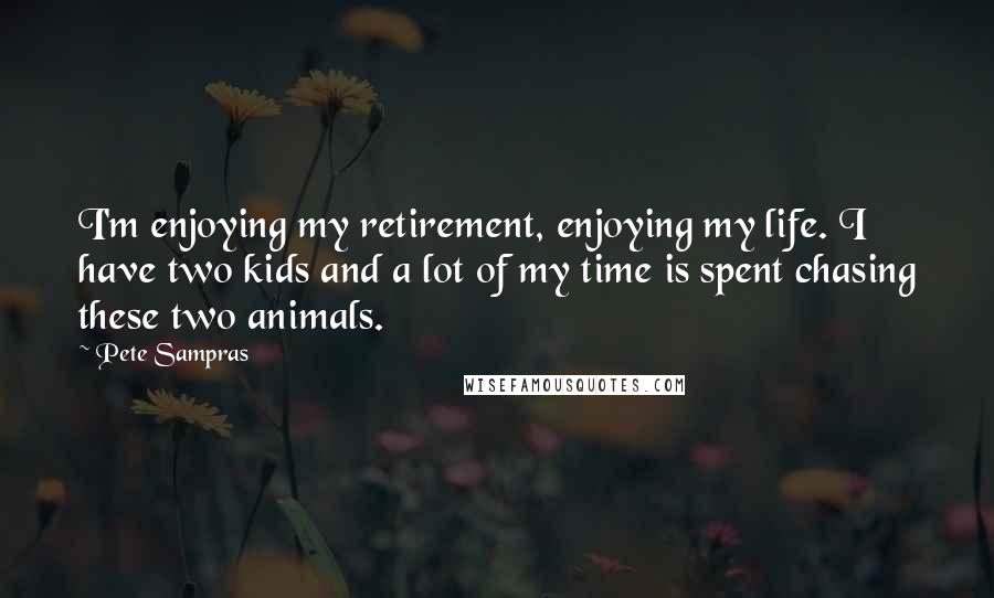 Pete Sampras Quotes: I'm enjoying my retirement, enjoying my life. I have two kids and a lot of my time is spent chasing these two animals.