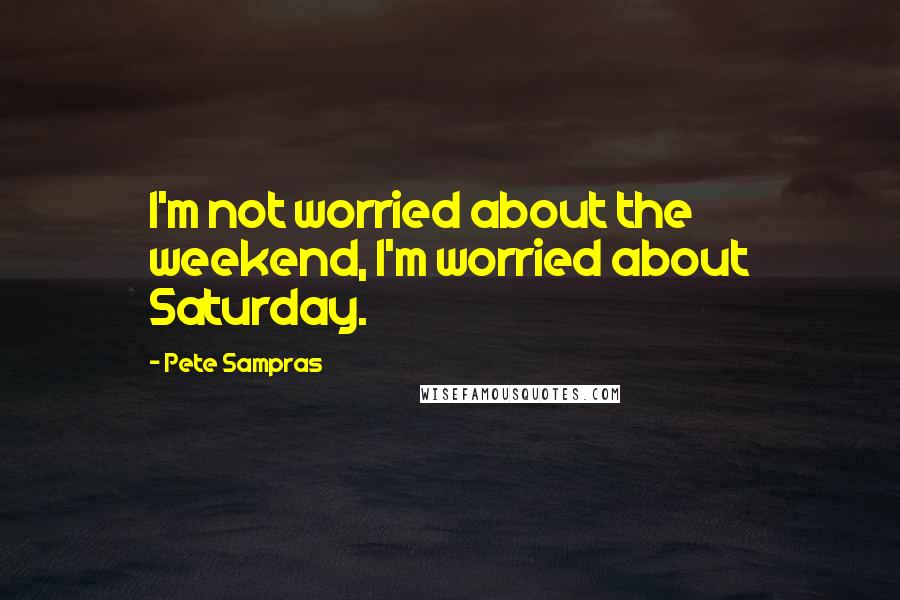 Pete Sampras Quotes: I'm not worried about the weekend, I'm worried about Saturday.