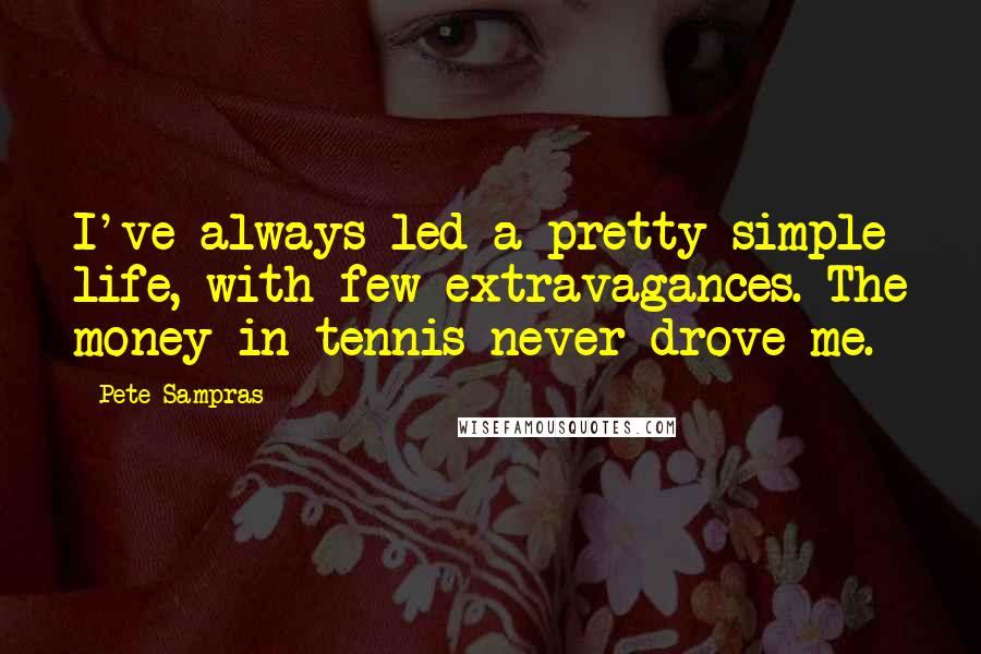 Pete Sampras Quotes: I've always led a pretty simple life, with few extravagances. The money in tennis never drove me.