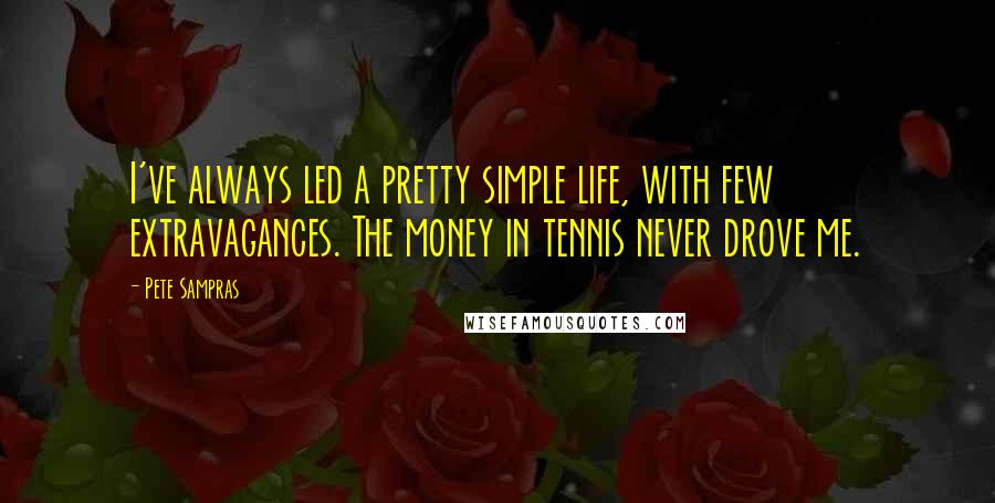 Pete Sampras Quotes: I've always led a pretty simple life, with few extravagances. The money in tennis never drove me.