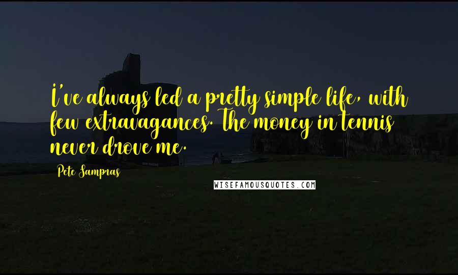 Pete Sampras Quotes: I've always led a pretty simple life, with few extravagances. The money in tennis never drove me.