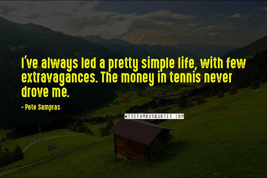 Pete Sampras Quotes: I've always led a pretty simple life, with few extravagances. The money in tennis never drove me.