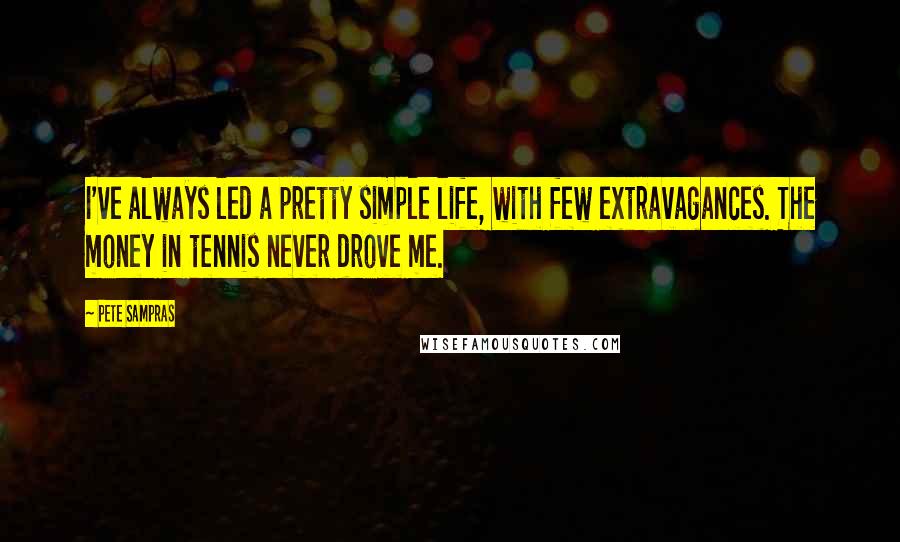 Pete Sampras Quotes: I've always led a pretty simple life, with few extravagances. The money in tennis never drove me.