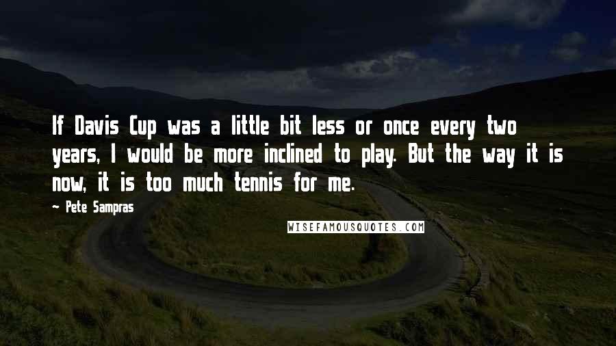 Pete Sampras Quotes: If Davis Cup was a little bit less or once every two years, I would be more inclined to play. But the way it is now, it is too much tennis for me.
