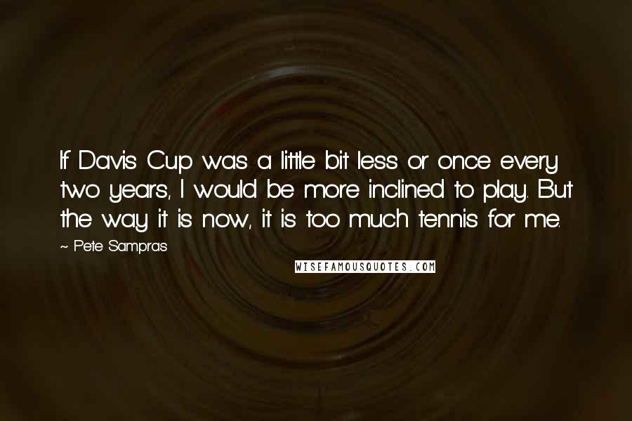 Pete Sampras Quotes: If Davis Cup was a little bit less or once every two years, I would be more inclined to play. But the way it is now, it is too much tennis for me.