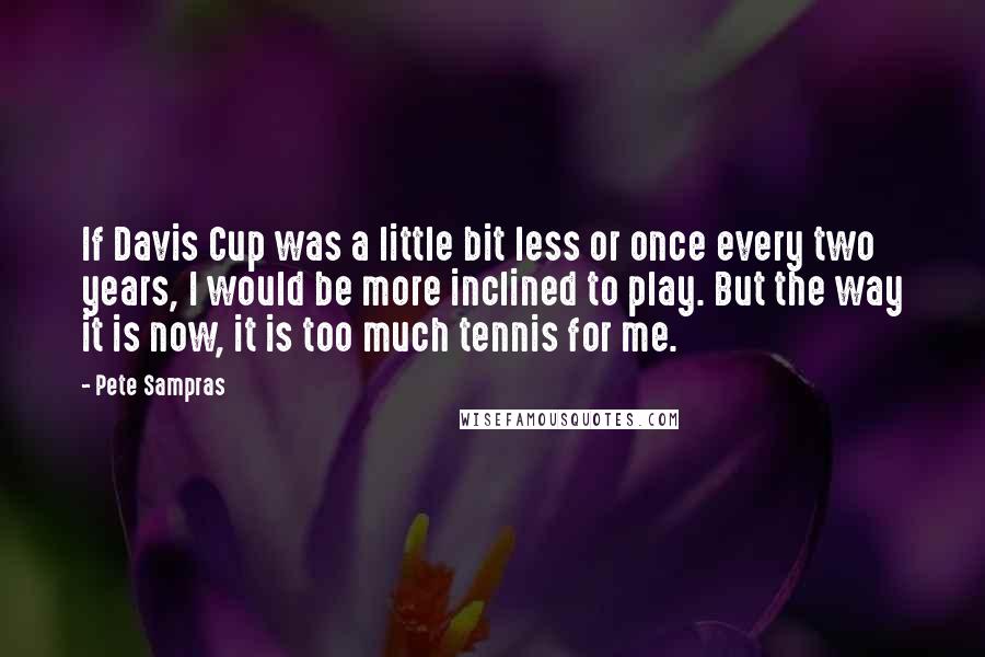 Pete Sampras Quotes: If Davis Cup was a little bit less or once every two years, I would be more inclined to play. But the way it is now, it is too much tennis for me.