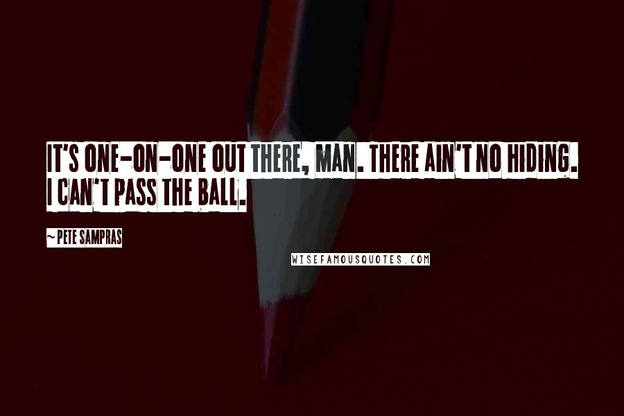 Pete Sampras Quotes: It's one-on-one out there, man. There ain't no hiding. I can't pass the ball.