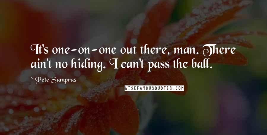 Pete Sampras Quotes: It's one-on-one out there, man. There ain't no hiding. I can't pass the ball.