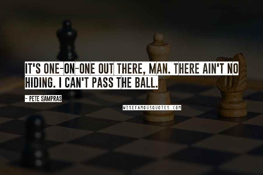 Pete Sampras Quotes: It's one-on-one out there, man. There ain't no hiding. I can't pass the ball.