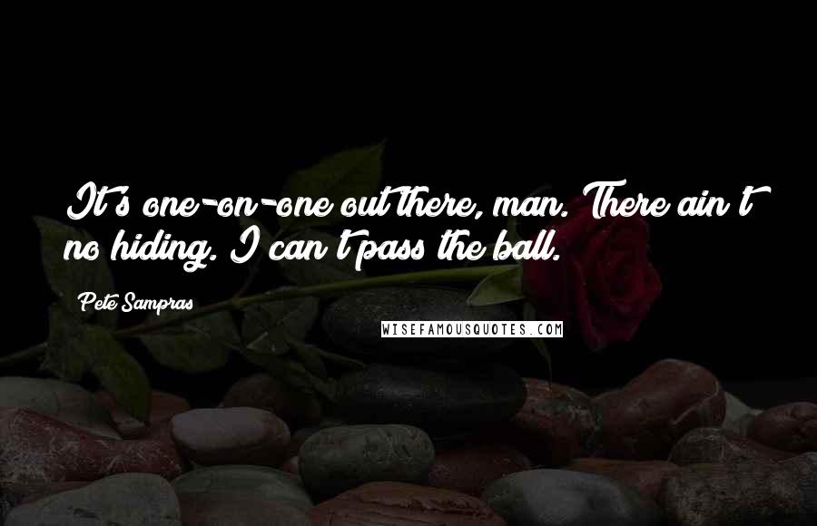 Pete Sampras Quotes: It's one-on-one out there, man. There ain't no hiding. I can't pass the ball.