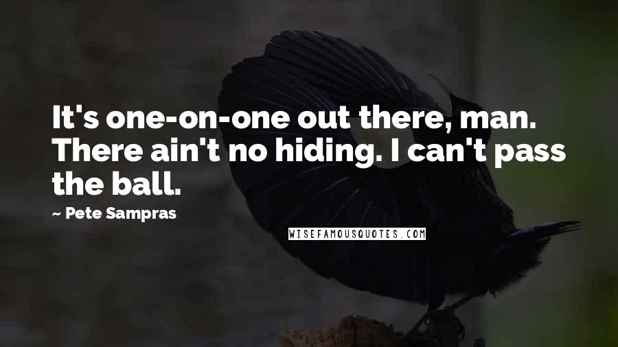 Pete Sampras Quotes: It's one-on-one out there, man. There ain't no hiding. I can't pass the ball.