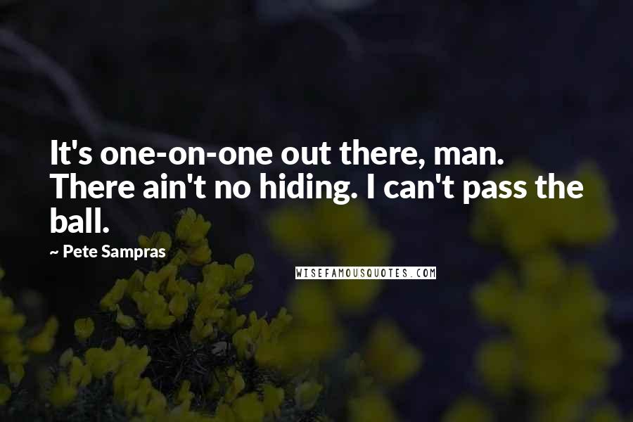 Pete Sampras Quotes: It's one-on-one out there, man. There ain't no hiding. I can't pass the ball.