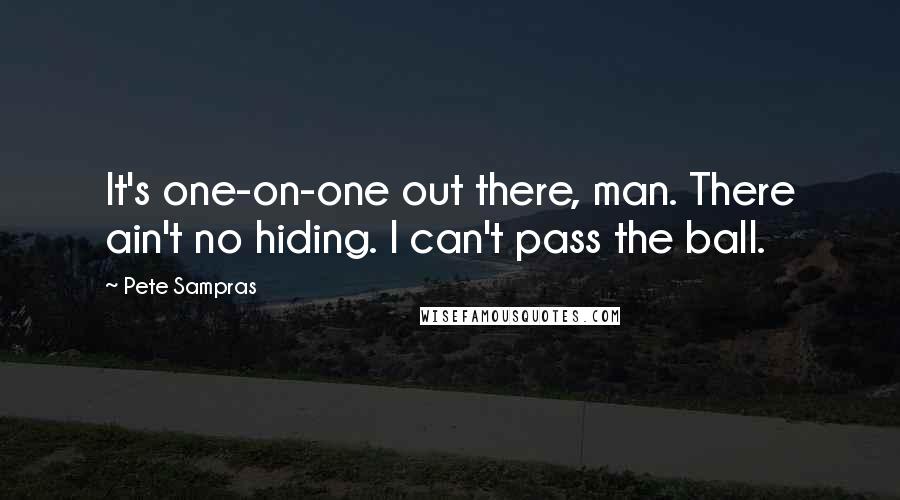 Pete Sampras Quotes: It's one-on-one out there, man. There ain't no hiding. I can't pass the ball.